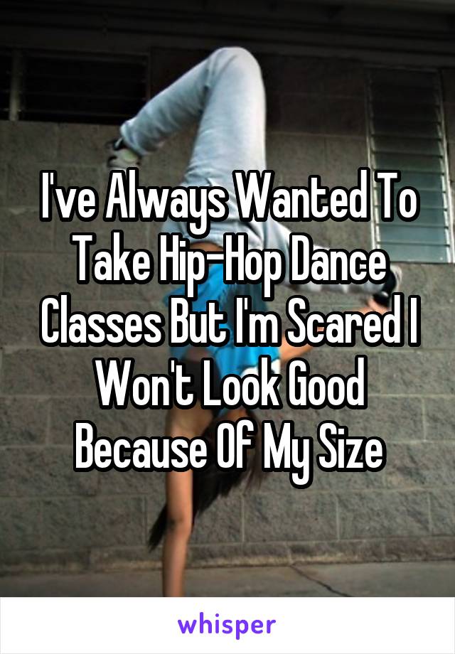 I've Always Wanted To Take Hip-Hop Dance Classes But I'm Scared I Won't Look Good Because Of My Size