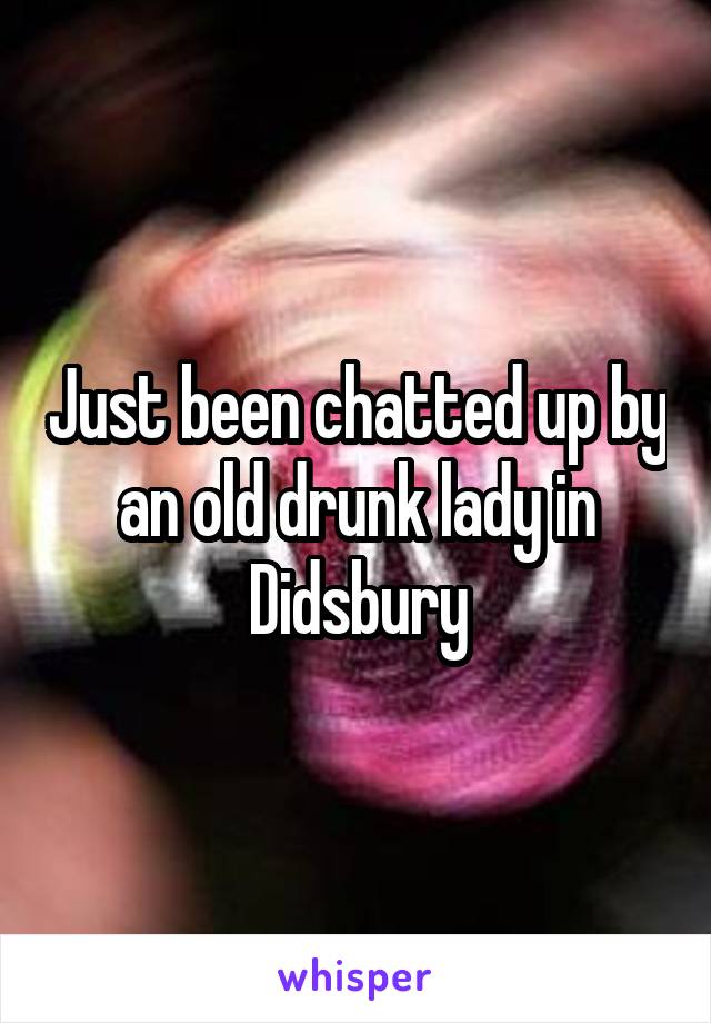 Just been chatted up by an old drunk lady in Didsbury