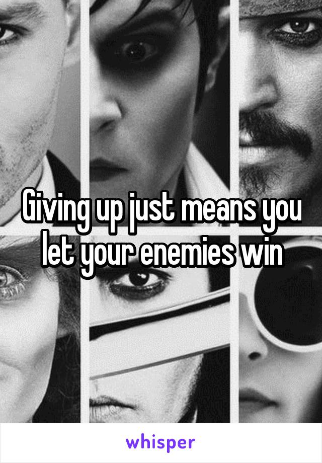 Giving up just means you let your enemies win