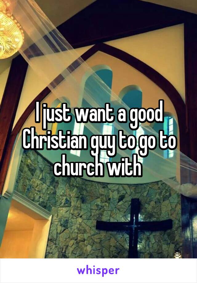 I just want a good Christian guy to go to church with 