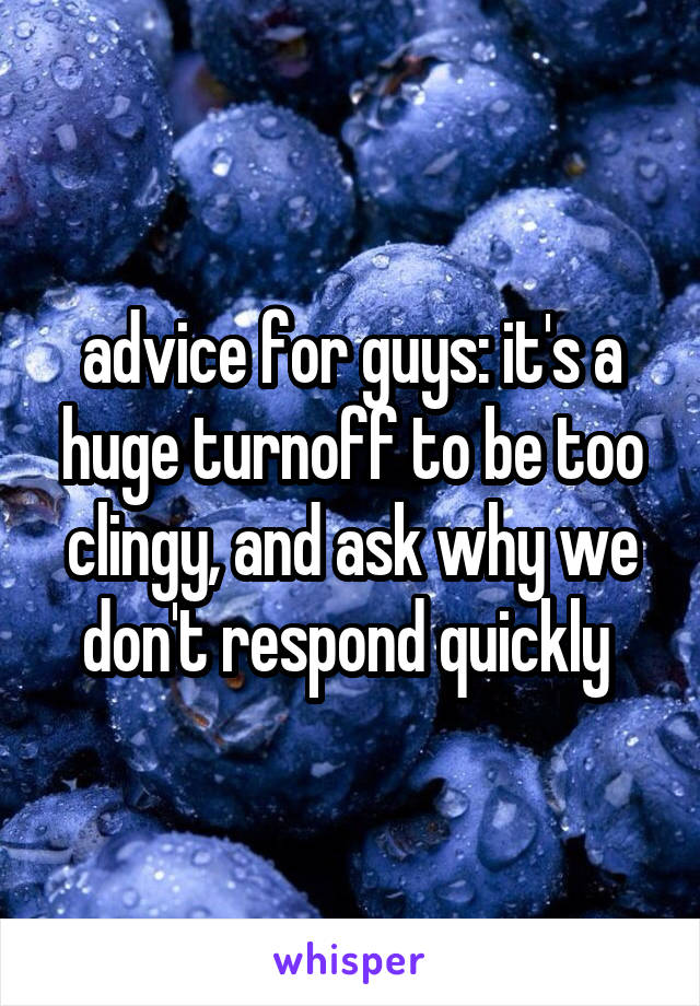 advice for guys: it's a huge turnoff to be too clingy, and ask why we don't respond quickly 