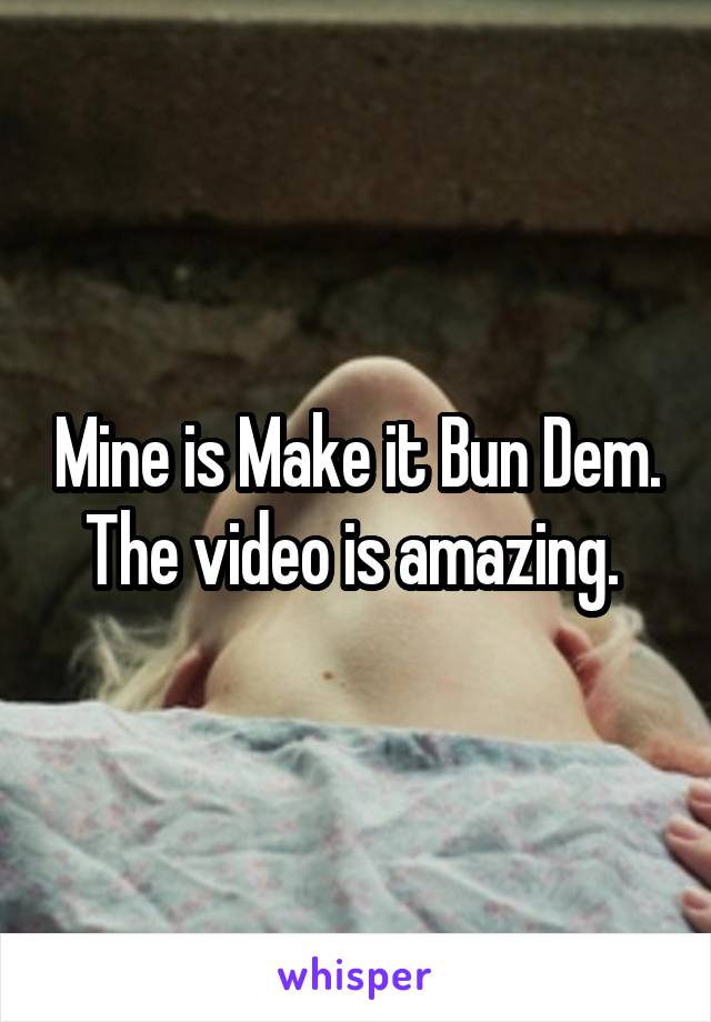 Mine is Make it Bun Dem. The video is amazing. 