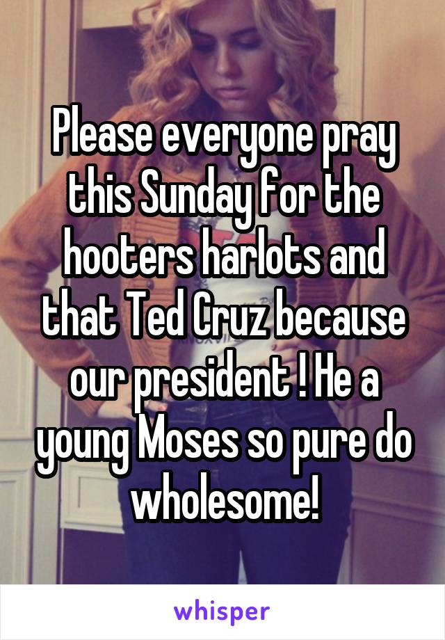 Please everyone pray this Sunday for the hooters harlots and that Ted Cruz because our president ! He a young Moses so pure do wholesome!