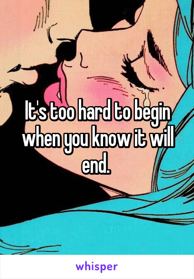 It's too hard to begin when you know it will end. 