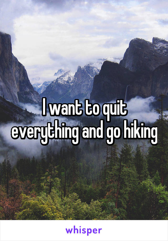 I want to quit everything and go hiking