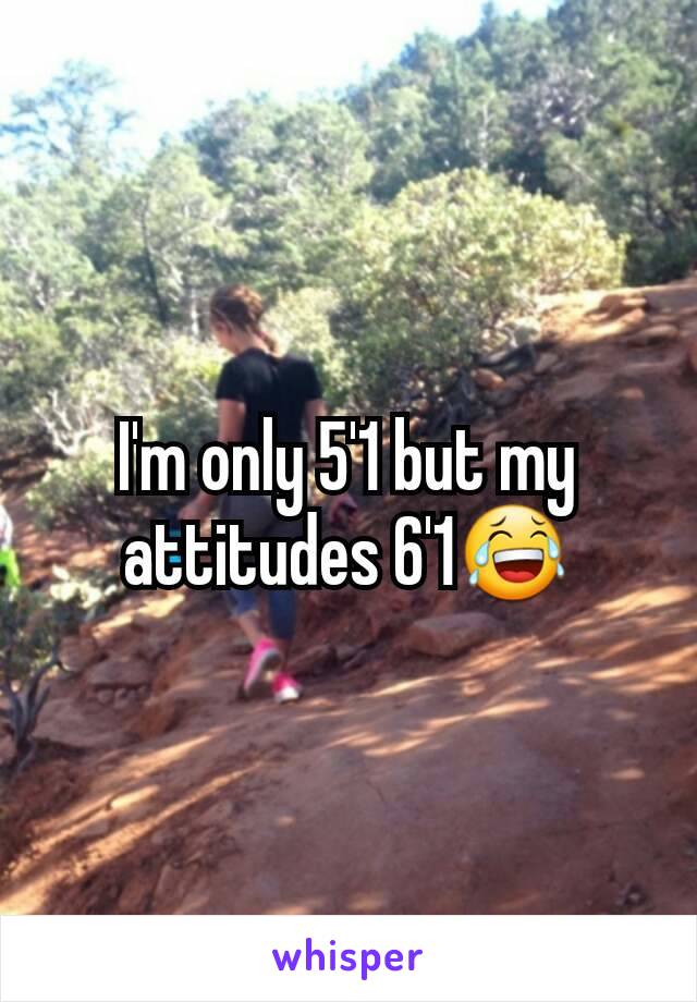 I'm only 5'1 but my attitudes 6'1😂