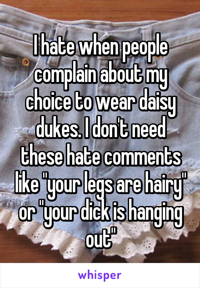 I hate when people complain about my choice to wear daisy dukes. I don't need these hate comments like "your legs are hairy" or "your dick is hanging out"