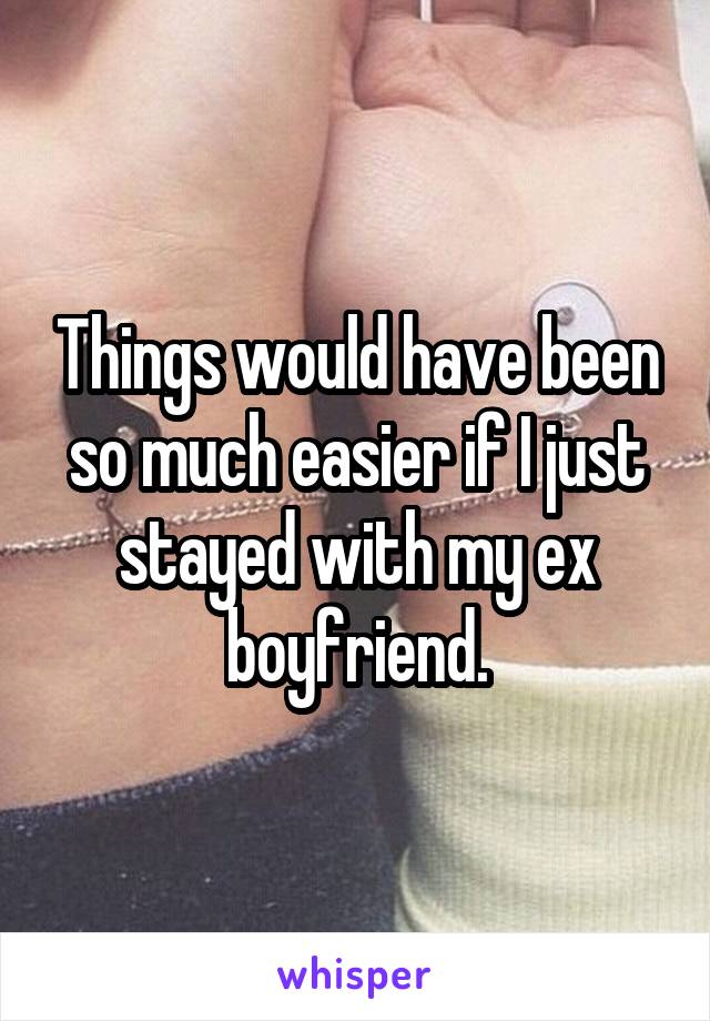 Things would have been so much easier if I just stayed with my ex boyfriend.