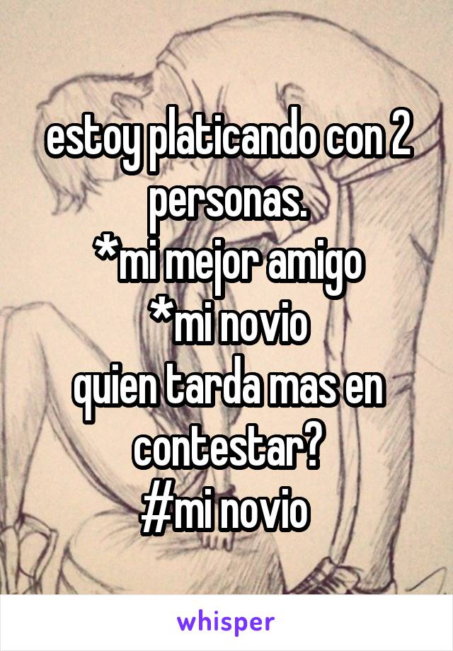 estoy platicando con 2 personas.
*mi mejor amigo
*mi novio
quien tarda mas en contestar?
#mi novio 