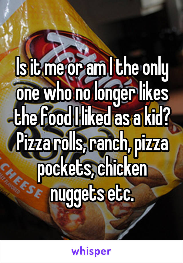 Is it me or am I the only one who no longer likes the food I liked as a kid? Pizza rolls, ranch, pizza pockets, chicken nuggets etc.