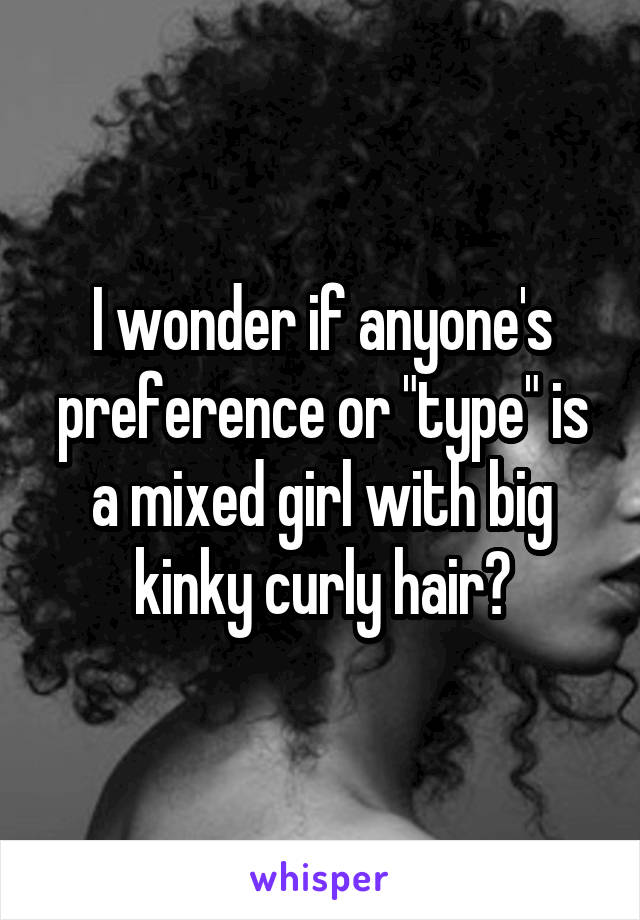 I wonder if anyone's preference or "type" is a mixed girl with big kinky curly hair?