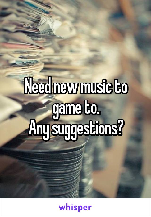 Need new music to game to.
Any suggestions?