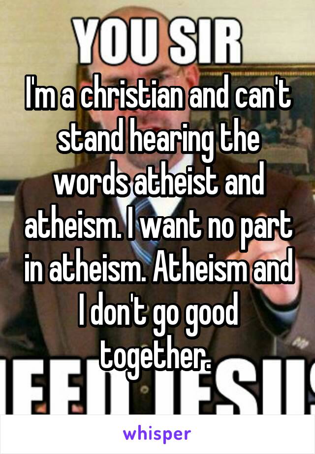 I'm a christian and can't stand hearing the words atheist and atheism. I want no part in atheism. Atheism and I don't go good together. 