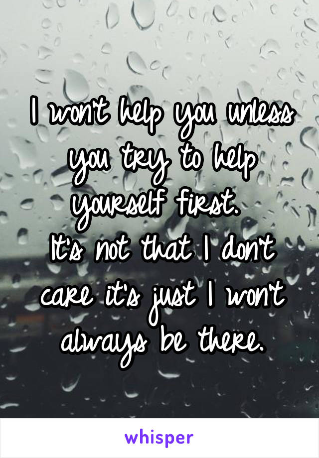 I won't help you unless you try to help yourself first. 
It's not that I don't care it's just I won't always be there.