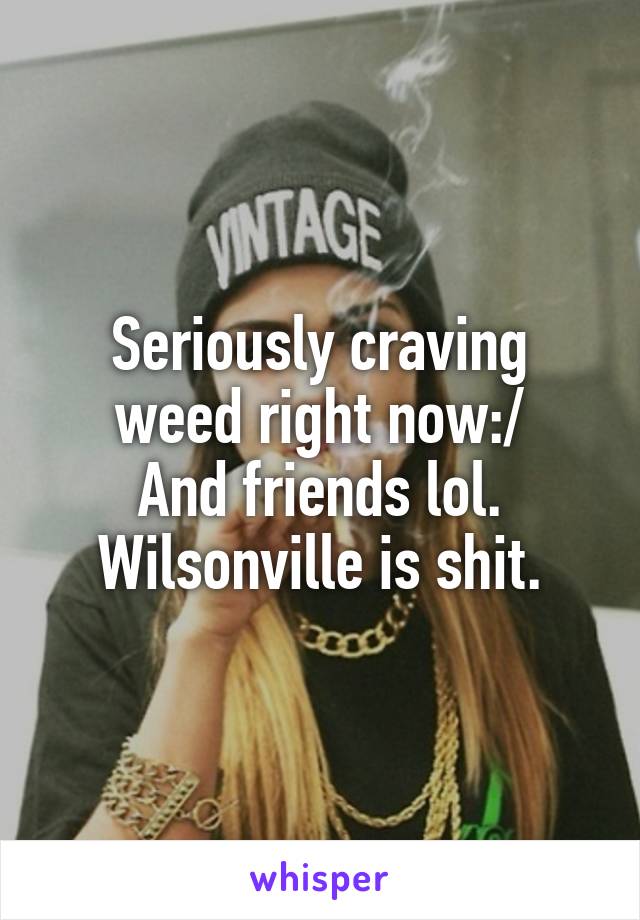 Seriously craving weed right now:/
And friends lol. Wilsonville is shit.