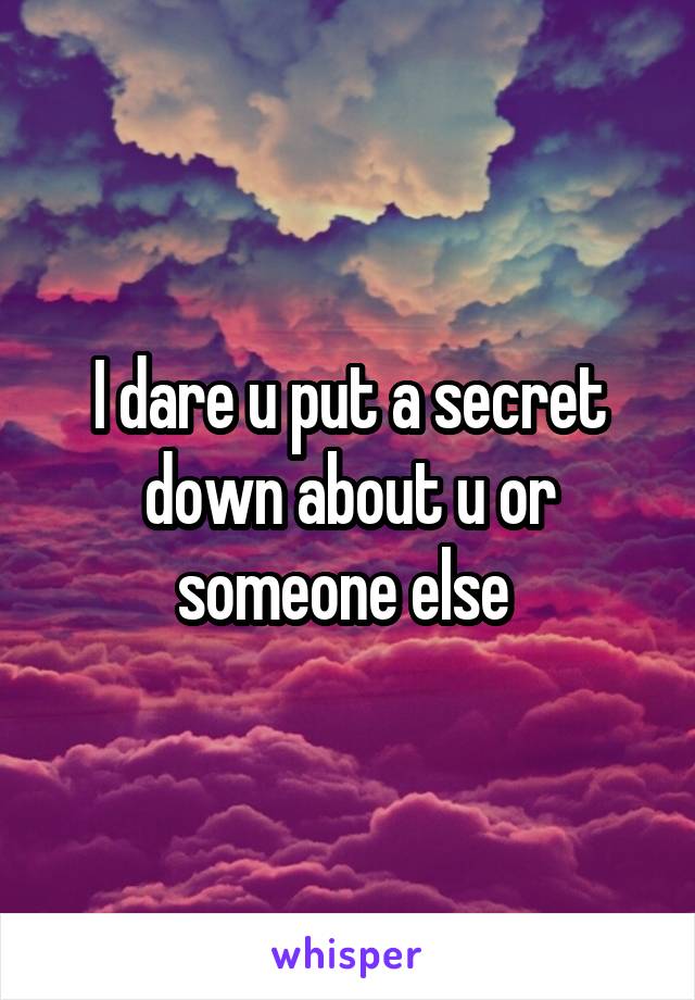 I dare u put a secret down about u or someone else 