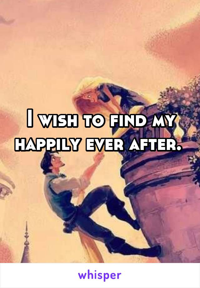 I wish to find my happily ever after. 
