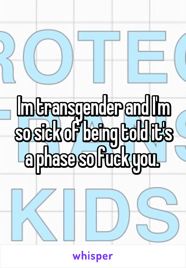 Im transgender and I'm so sick of being told it's a phase so fuck you. 