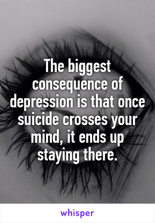 The biggest consequence of depression is that once suicide crosses your mind, it ends up staying there.