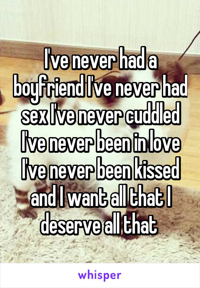 I've never had a boyfriend I've never had sex I've never cuddled I've never been in love I've never been kissed and I want all that I deserve all that 