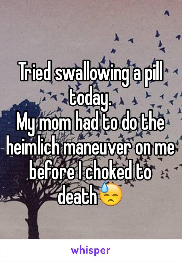 Tried swallowing a pill today.
My mom had to do the heimlich maneuver on me before I choked to death😓