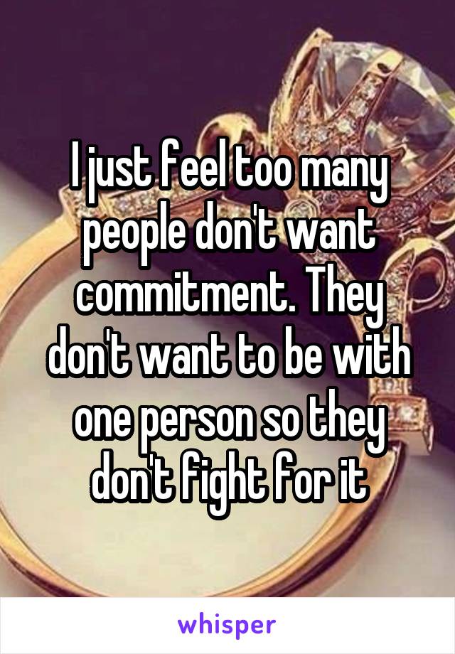 I just feel too many people don't want commitment. They don't want to be with one person so they don't fight for it