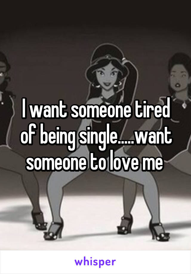 I want someone tired of being single.....want someone to love me 