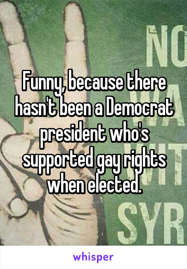 Funny, because there hasn't been a Democrat president who's supported gay rights when elected.