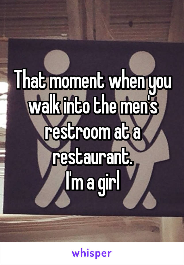 That moment when you walk into the men's restroom at a restaurant.
I'm a girl