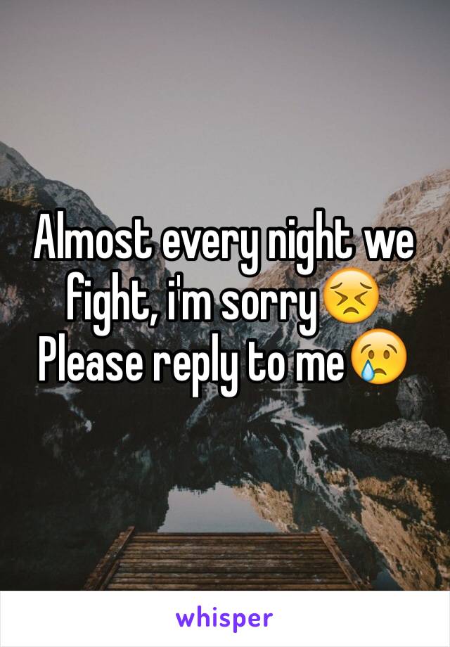 Almost every night we fight, i'm sorry😣 
Please reply to me😢