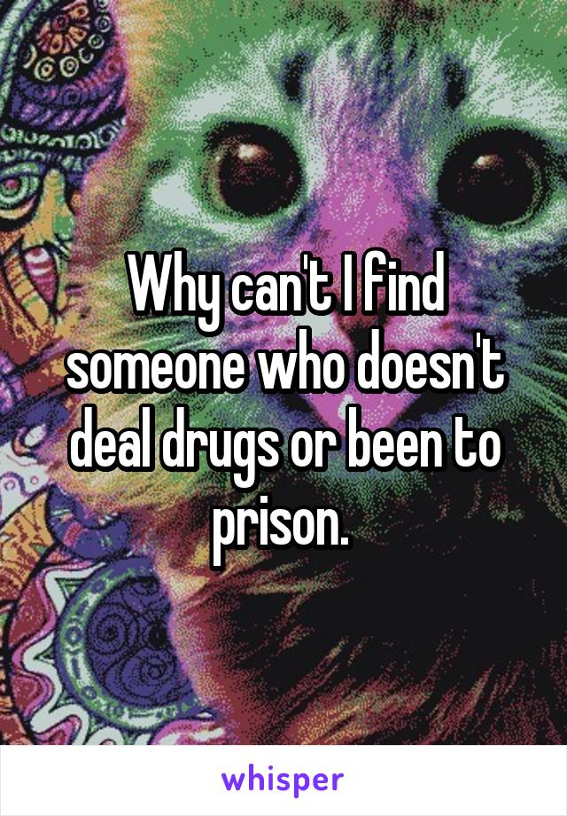 Why can't I find someone who doesn't deal drugs or been to prison. 