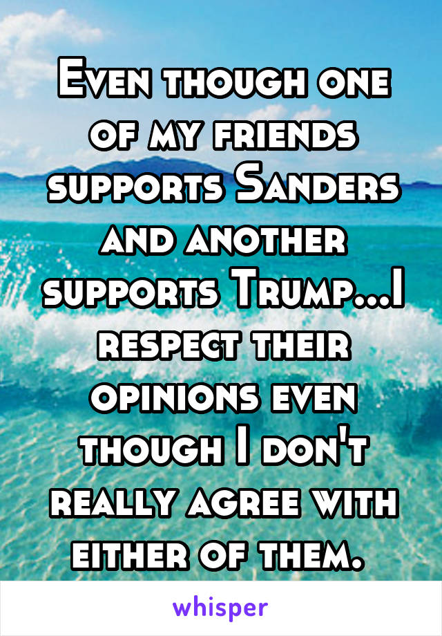 Even though one of my friends supports Sanders and another supports Trump...I respect their opinions even though I don't really agree with either of them. 