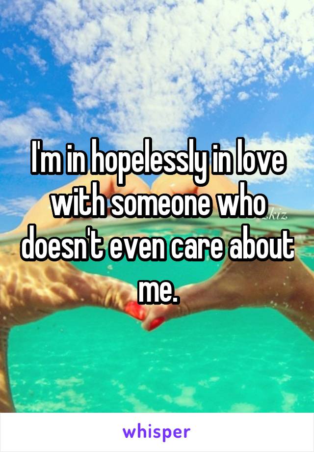 I'm in hopelessly in love with someone who doesn't even care about me.