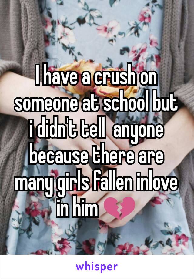 I have a crush on someone at school but i didn't tell  anyone because there are many girls fallen inlove in him 💔