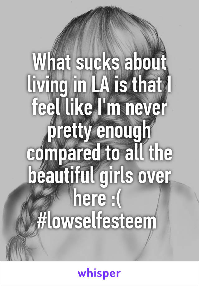 What sucks about living in LA is that I feel like I'm never pretty enough compared to all the beautiful girls over here :( 
#lowselfesteem 