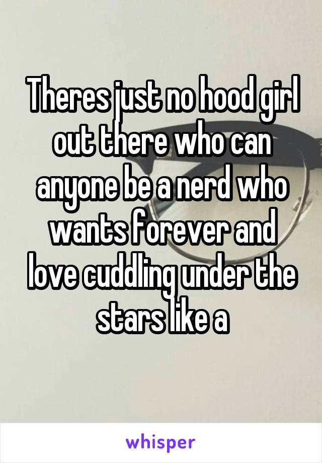 Theres just no hood girl out there who can anyone be a nerd who wants forever and love cuddling under the stars like a
