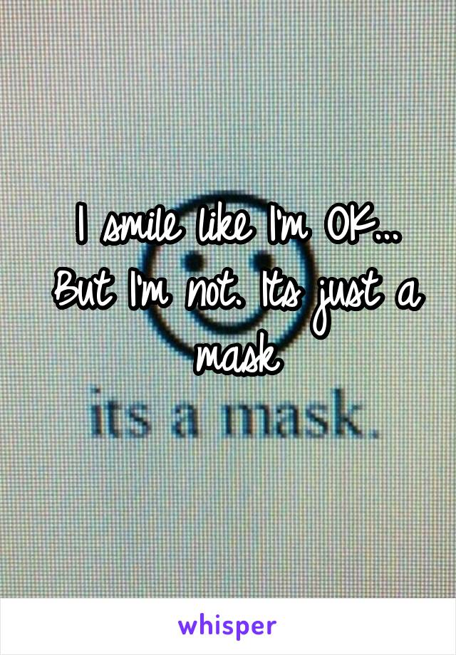 I smile like I'm OK...
But I'm not. Its just a mask
