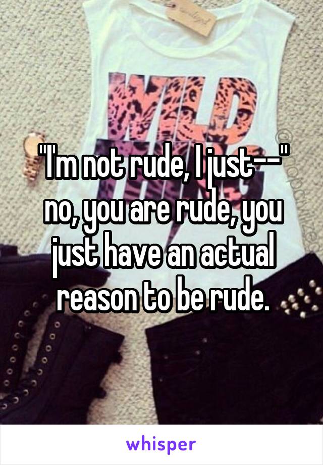 "I'm not rude, I just--" no, you are rude, you just have an actual reason to be rude.