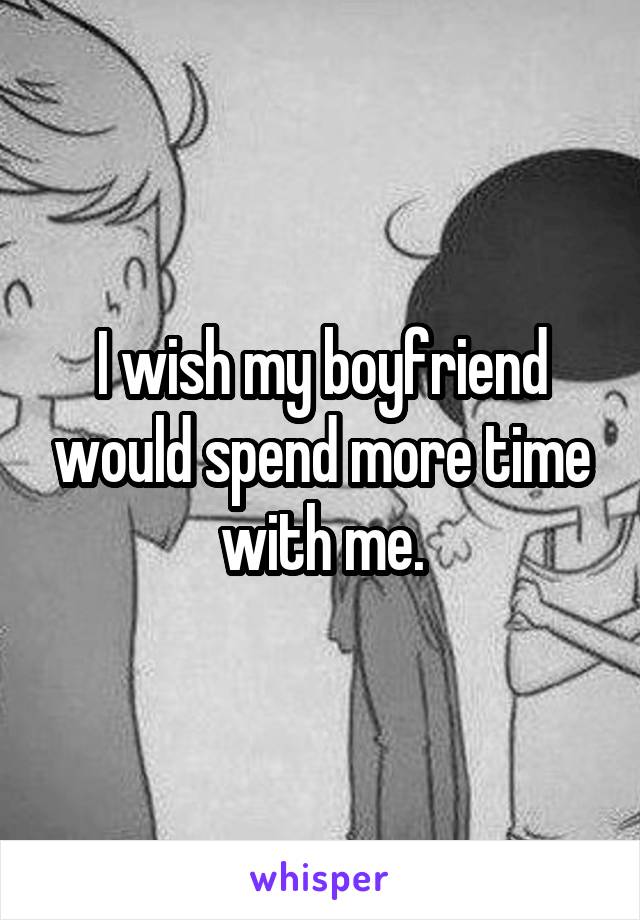 I wish my boyfriend would spend more time with me.