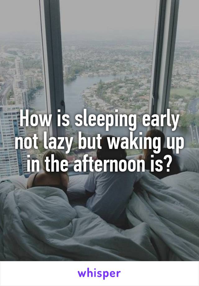 How is sleeping early not lazy but waking up in the afternoon is?