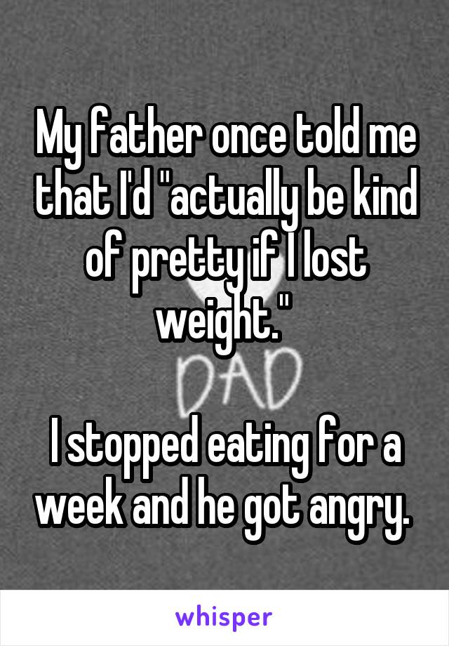 My father once told me that I'd "actually be kind of pretty if I lost weight." 

I stopped eating for a week and he got angry. 