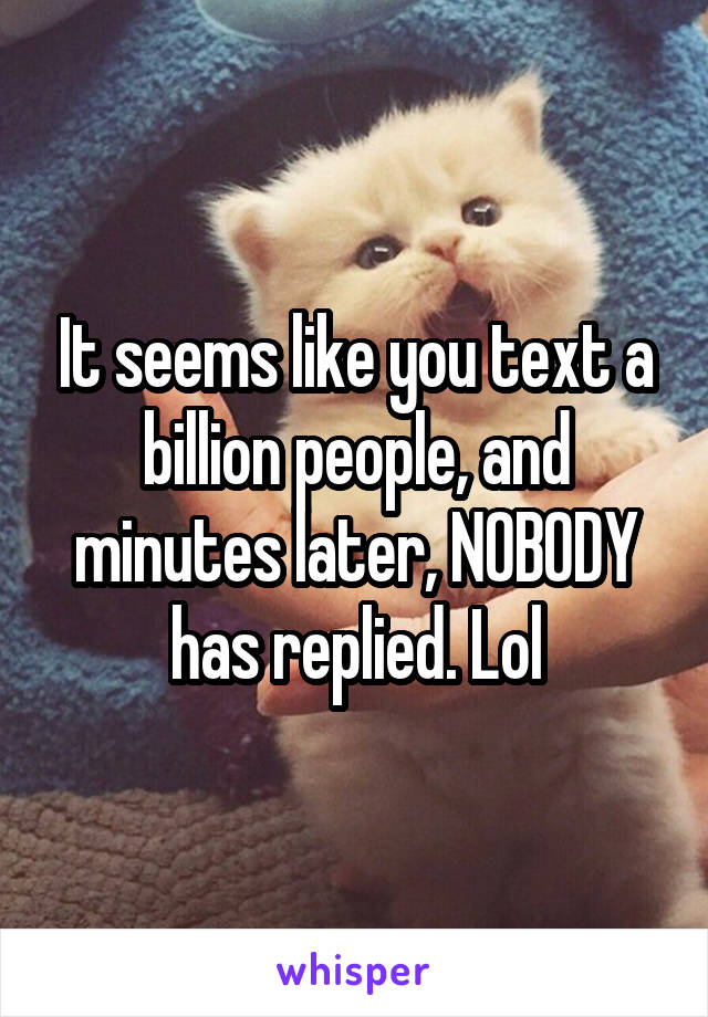 It seems like you text a billion people, and minutes later, NOBODY has replied. Lol