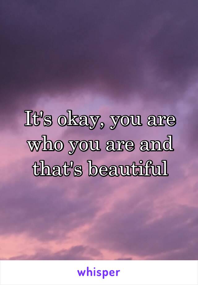 It's okay, you are who you are and that's beautiful