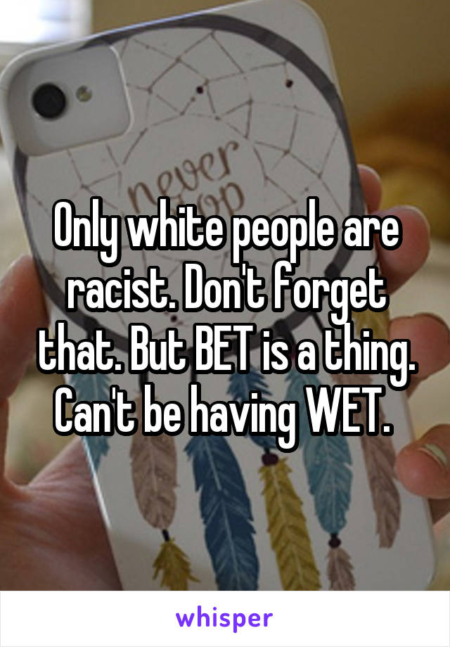 Only white people are racist. Don't forget that. But BET is a thing. Can't be having WET. 