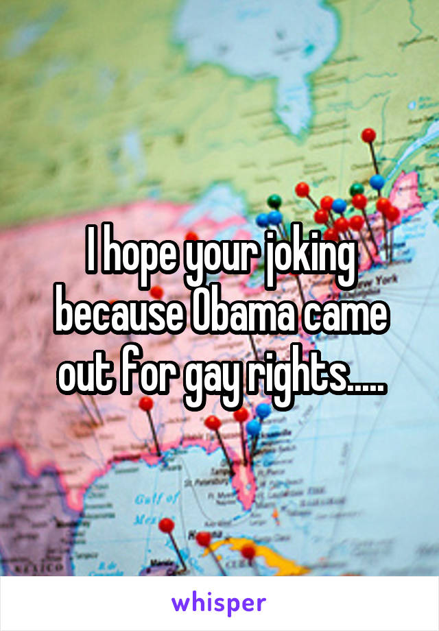 I hope your joking because Obama came out for gay rights.....