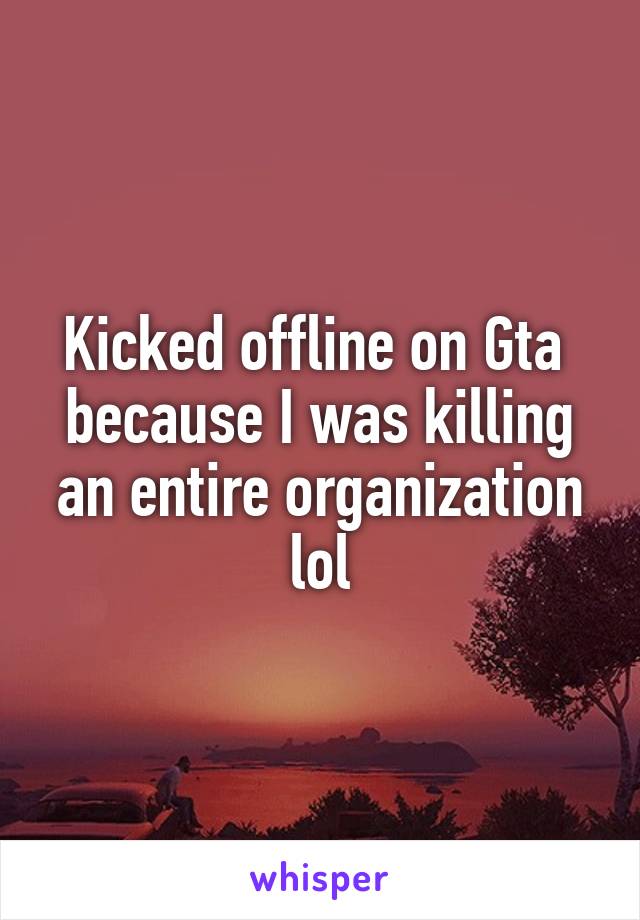 Kicked offline on Gta  because I was killing an entire organization lol