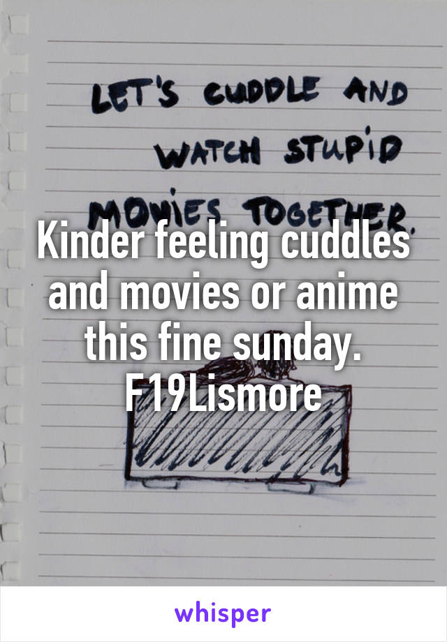 Kinder feeling cuddles and movies or anime this fine sunday.
F19Lismore