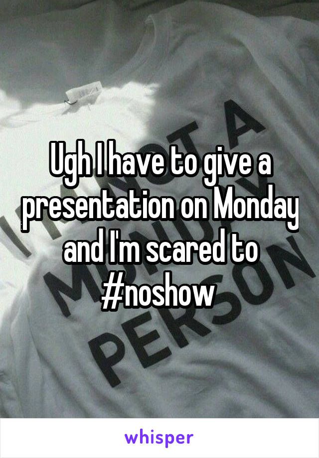 Ugh I have to give a presentation on Monday and I'm scared to #noshow 