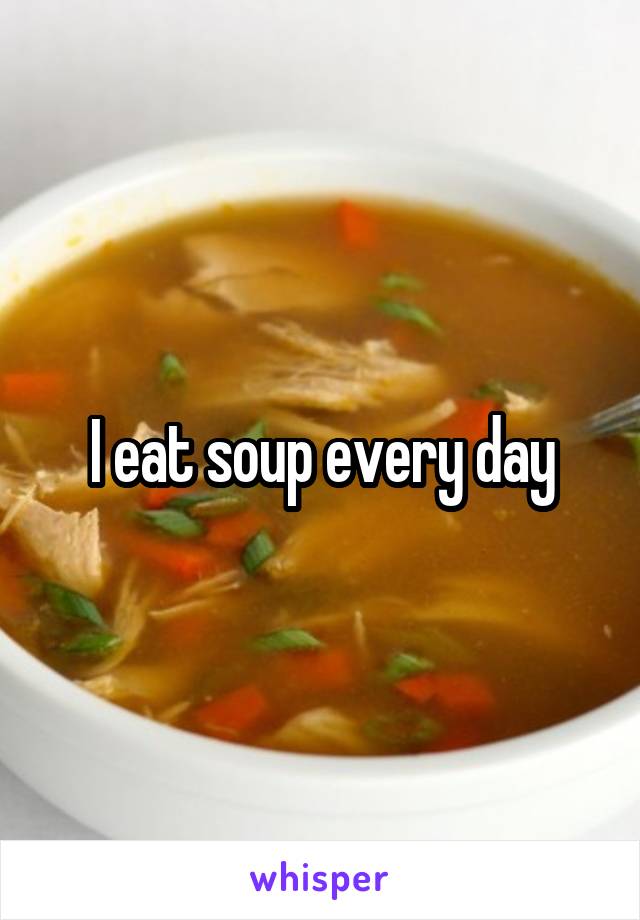 I eat soup every day