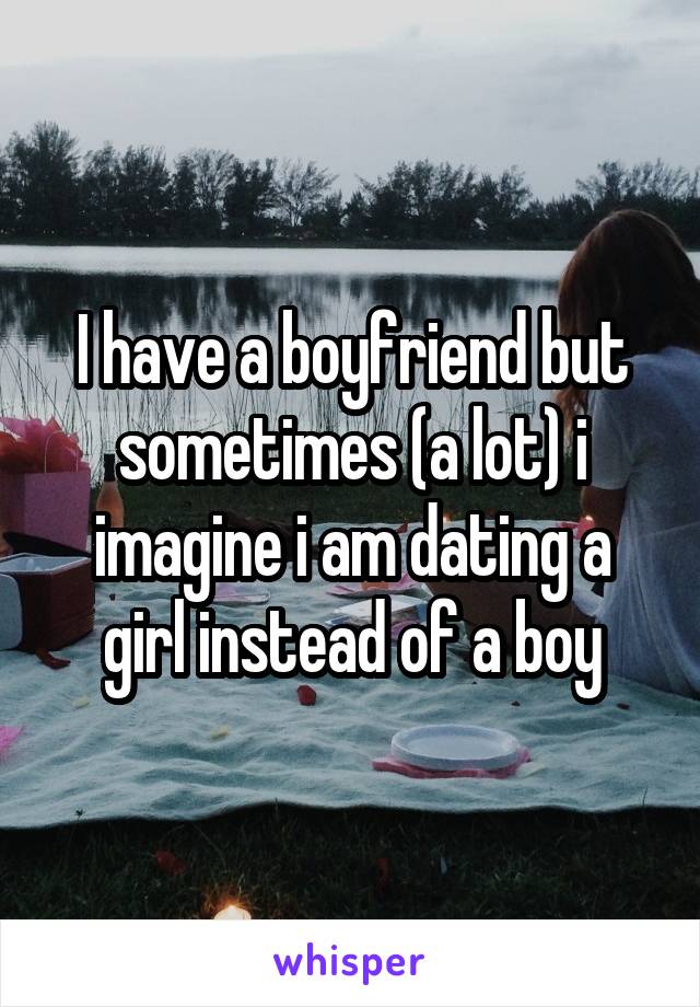 I have a boyfriend but sometimes (a lot) i imagine i am dating a girl instead of a boy